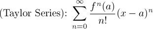 (Taylor Series): $\displaystyle\sum_{n=0}^\infty  \frac{f^n(a)}{n!}(x-a)^n$