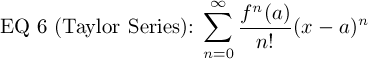 EQ 6 (Taylor Series): $\displaystyle\sum_{n=0}^\infty  \frac{f^n(a)}{n!}(x-a)^n$