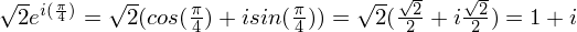 $\sqrt{2}e^{i( \frac{ \pi}{4})} = \sqrt{2}(cos(\frac{ \pi}{4}) + isin(\frac{ \pi}{4})) = \sqrt{2}(\frac{\sqrt{2}}{2} + i\frac{\sqrt{2}}{2}) = 1 + i$